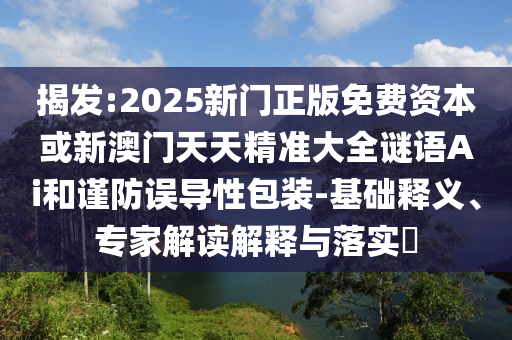 揭發(fā):2025新門正版免費資本或新澳門天天精準大全謎語Ai和謹防誤導性包裝-基礎(chǔ)釋義、專家解讀解釋與落實?