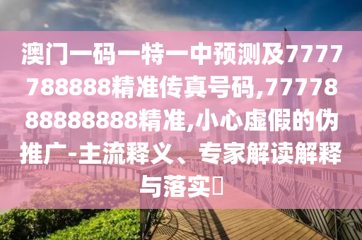 澳門一碼一特一中預(yù)測及7777788888精準(zhǔn)傳真號碼,7777888888888精準(zhǔn),小心虛假的偽推廣-主流釋義、專家解讀解釋與落實(shí)?