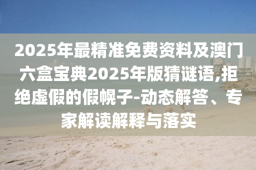 2025年最精準(zhǔn)免費資料及澳門六盒寶典2025年版猜謎語,拒絕虛假的假幌子-動態(tài)解答、專家解讀解釋與落實