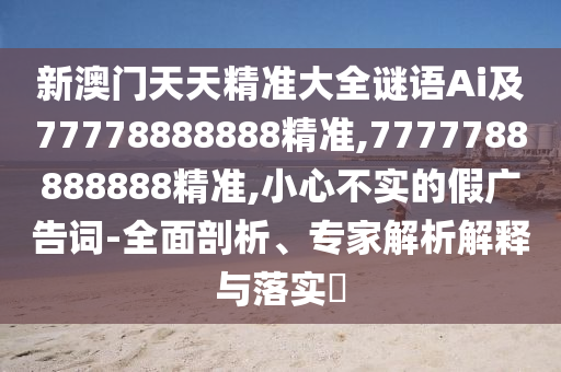 新澳門天天精準(zhǔn)大全謎語(yǔ)Ai及77778888888精準(zhǔn),7777788888888精準(zhǔn),小心不實(shí)的假?gòu)V告詞-全面剖析、專家解析解釋與落實(shí)?