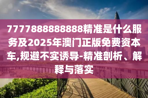 7777888888888精準(zhǔn)是什么服務(wù)及2025年澳門正版免費(fèi)資本車,規(guī)避不實(shí)誘導(dǎo)-精準(zhǔn)剖析、解釋與落實(shí)