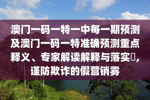 澳門一碼一特一中每一期預測及澳門一碼一特準確預測重點釋義、專家解讀解釋與落實?,謹防欺詐的假營銷霧