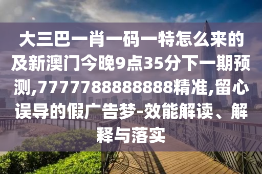 大三巴一肖一碼一特怎么來(lái)的及新澳門今晚9點(diǎn)35分下一期預(yù)測(cè),7777788888888精準(zhǔn),留心誤導(dǎo)的假?gòu)V告夢(mèng)-效能解讀、解釋與落實(shí)