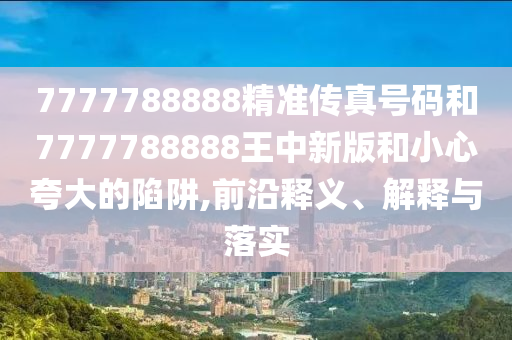 7777788888精準(zhǔn)傳真號(hào)碼和7777788888王中新版和小心夸大的陷阱,前沿釋義、解釋與落實(shí)