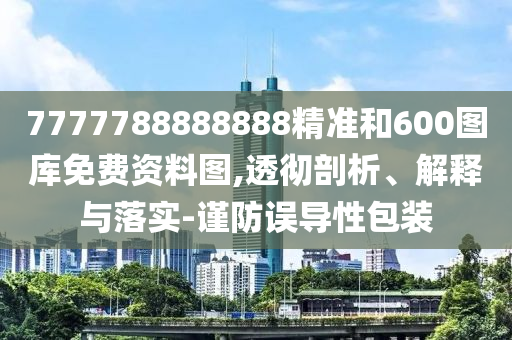 7777788888888精準(zhǔn)和600圖庫免費(fèi)資料圖,透徹剖析、解釋與落實-謹(jǐn)防誤導(dǎo)性包裝
