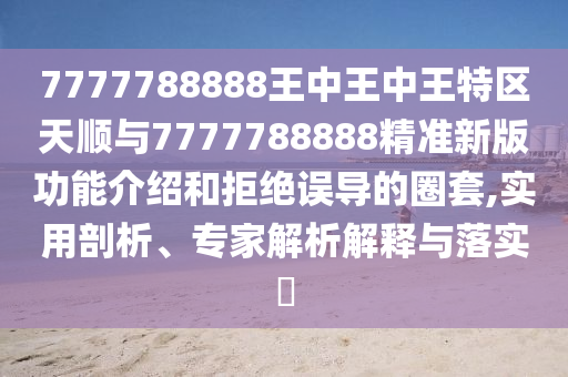 7777788888王中王中王特區(qū)天順與7777788888精準(zhǔn)新版功能介紹和拒絕誤導(dǎo)的圈套,實(shí)用剖析、專家解析解釋與落實(shí)?