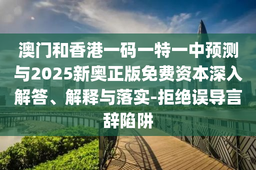澳門和香港一碼一特一中預測與2025新奧正版免費資本深入解答、解釋與落實-拒絕誤導言辭陷阱