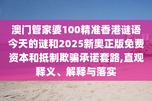澳門(mén)管家婆100精準(zhǔn)香港謎語(yǔ)今天的謎和2025新奧正版免費(fèi)資本和抵制欺騙承諾套路,直觀釋義、解釋與落實(shí)