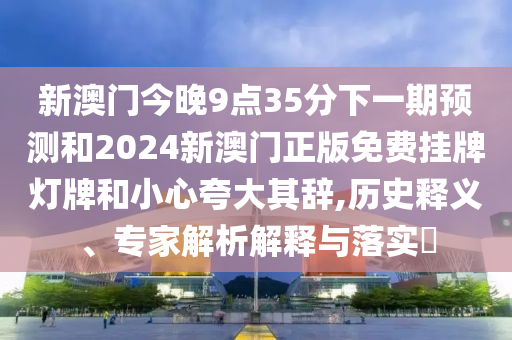 新澳門今晚9點(diǎn)35分下一期預(yù)測(cè)和2024新澳門正版免費(fèi)掛牌燈牌和小心夸大其辭,歷史釋義、專家解析解釋與落實(shí)?