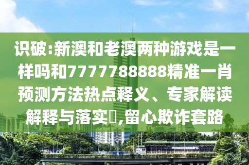 識(shí)破:新澳和老澳兩種游戲是一樣嗎和7777788888精準(zhǔn)一肖預(yù)測(cè)方法熱點(diǎn)釋義、專家解讀解釋與落實(shí)?,留心欺詐套路