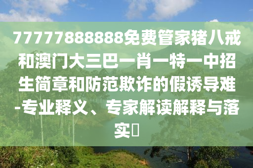 77777888888免費(fèi)管家豬八戒和澳門大三巴一肖一特一中招生簡章和防范欺詐的假誘導(dǎo)難-專業(yè)釋義、專家解讀解釋與落實(shí)?