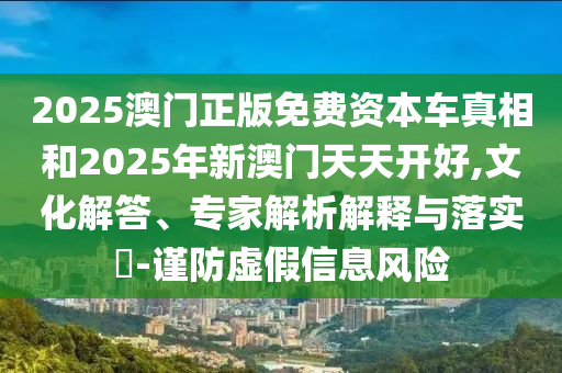 2025澳門正版免費(fèi)資本車真相和2025年新澳門天天開好,文化解答、專家解析解釋與落實(shí)?-謹(jǐn)防虛假信息風(fēng)險(xiǎn)