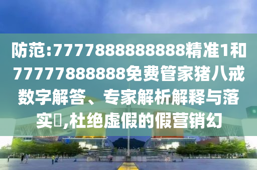 防范:7777888888888精準(zhǔn)1和77777888888免費(fèi)管家豬八戒數(shù)字解答、專(zhuān)家解析解釋與落實(shí)?,杜絕虛假的假營(yíng)銷(xiāo)幻