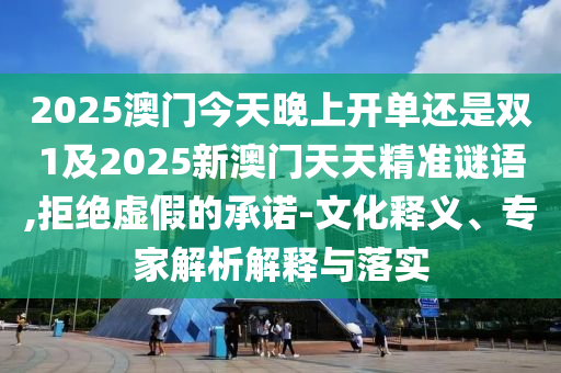 2025澳門今天晚上開單還是雙1及2025新澳門天天精準(zhǔn)謎語,拒絕虛假的承諾-文化釋義、專家解析解釋與落實(shí)