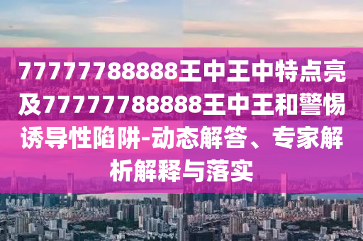 77777788888王中王中特點亮及77777788888王中王和警惕誘導(dǎo)性陷阱-動態(tài)解答、專家解析解釋與落實