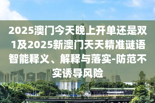 2025澳門今天晚上開單還是雙1及2025新澳門天天精準(zhǔn)謎語智能釋義、解釋與落實(shí)-防范不實(shí)誘導(dǎo)風(fēng)險(xiǎn)