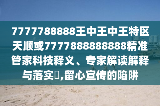 7777788888王中王中王特區(qū)天順或7777888888888精準(zhǔn)管家科技釋義、專家解讀解釋與落實(shí)?,留心宣傳的陷阱