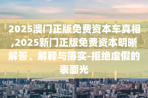 2025澳門正版免費資本車真相,2025新門正版免費資本明晰解答、解釋與落實-拒絕虛假的表面光