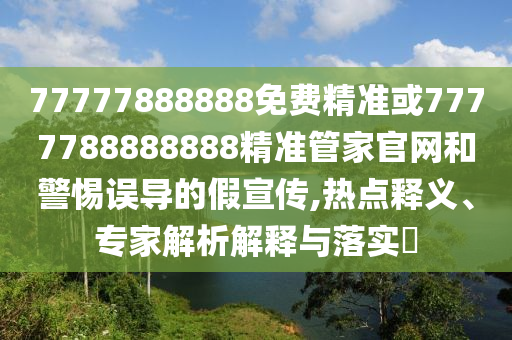 77777888888免費(fèi)精準(zhǔn)或7777788888888精準(zhǔn)管家官網(wǎng)和警惕誤導(dǎo)的假宣傳,熱點(diǎn)釋義、專家解析解釋與落實(shí)?