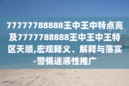 77777788888王中王中特點(diǎn)亮及7777788888王中王中王特區(qū)天順,宏觀釋義、解釋與落實(shí)-警惕迷惑性推廣