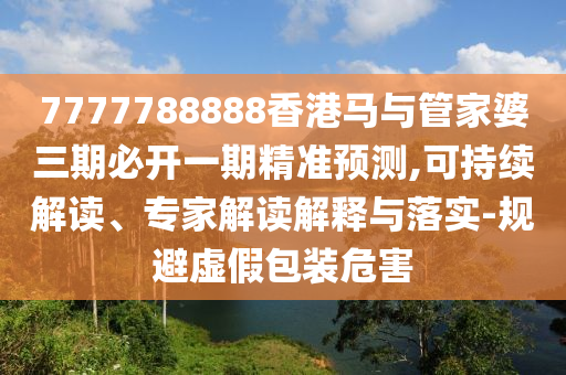 7777788888香港馬與管家婆三期必開一期精準(zhǔn)預(yù)測,可持續(xù)解讀、專家解讀解釋與落實-規(guī)避虛假包裝危害