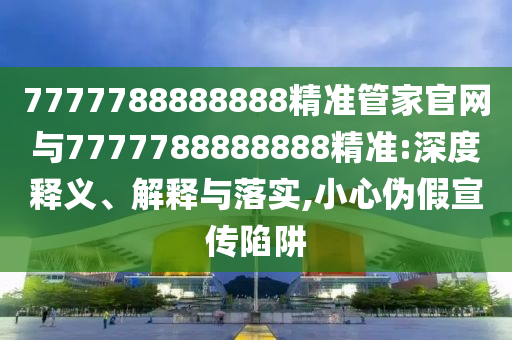 7777788888888精準(zhǔn)管家官網(wǎng)與7777788888888精準(zhǔn):深度釋義、解釋與落實(shí),小心偽假宣傳陷阱
