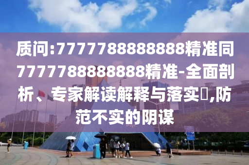 質(zhì)問:7777788888888精準(zhǔn)同7777788888888精準(zhǔn)-全面剖析、專家解讀解釋與落實(shí)?,防范不實(shí)的陰謀