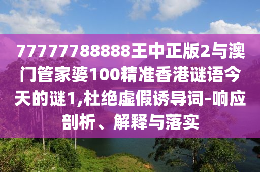 77777788888王中正版2與澳門管家婆100精準(zhǔn)香港謎語今天的謎1,杜絕虛假誘導(dǎo)詞-響應(yīng)剖析、解釋與落實