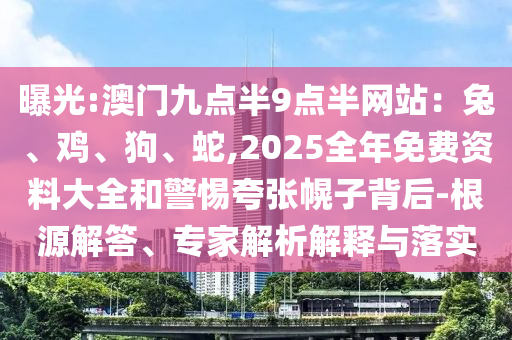 曝光:澳門九點半9點半網(wǎng)站：兔、雞、狗、蛇,2025全年免費資料大全和警惕夸張幌子背后-根源解答、專家解析解釋與落實