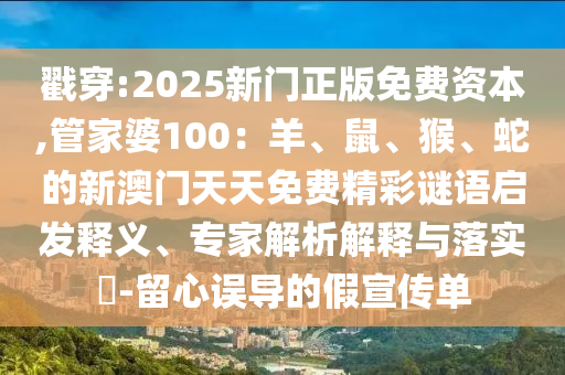 戳穿:2025新門正版免費資本,管家婆100：羊、鼠、猴、蛇的新澳門天天免費精彩謎語啟發(fā)釋義、專家解析解釋與落實?-留心誤導(dǎo)的假宣傳單