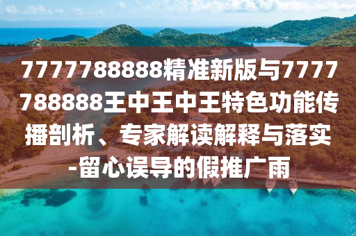 7777788888精準(zhǔn)新版與7777788888王中王中王特色功能傳播剖析、專家解讀解釋與落實(shí)-留心誤導(dǎo)的假推廣雨