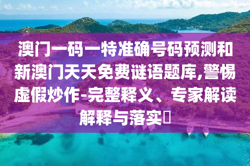 澳門一碼一特準(zhǔn)確號(hào)碼預(yù)測(cè)和新澳門天天免費(fèi)謎語題庫,警惕虛假炒作-完整釋義、專家解讀解釋與落實(shí)?
