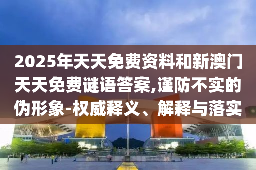 2025年天天免費(fèi)資料和新澳門天天免費(fèi)謎語答案,謹(jǐn)防不實(shí)的偽形象-權(quán)威釋義、解釋與落實(shí)
