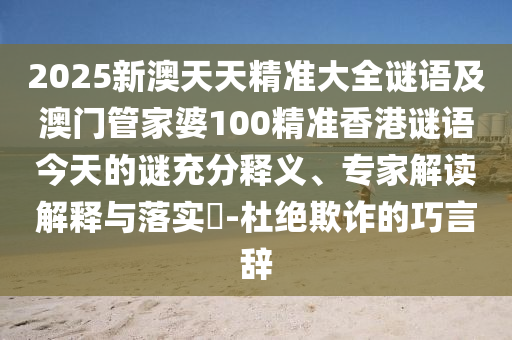 2025新澳天天精準(zhǔn)大全謎語及澳門管家婆100精準(zhǔn)香港謎語今天的謎充分釋義、專家解讀解釋與落實(shí)?-杜絕欺詐的巧言辭