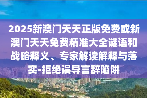2025新澳門天天正版免費(fèi)或新澳門天天免費(fèi)精準(zhǔn)大全謎語(yǔ)和戰(zhàn)略釋義、專家解讀解釋與落實(shí)-拒絕誤導(dǎo)言辭陷阱