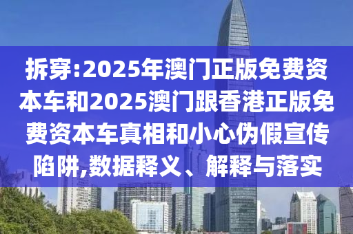 拆穿:2025年澳門正版免費(fèi)資本車和2025澳門跟香港正版免費(fèi)資本車真相和小心偽假宣傳陷阱,數(shù)據(jù)釋義、解釋與落實(shí)