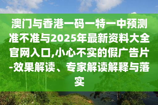 澳門與香港一碼一特一中預(yù)測(cè)準(zhǔn)不準(zhǔn)與2025年最新資料大全官網(wǎng)入口,小心不實(shí)的假?gòu)V告片-效果解讀、專家解讀解釋與落實(shí)