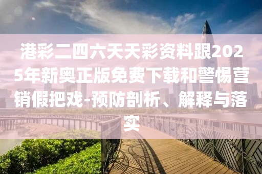 港彩二四六天天彩資料跟2025年新奧正版免費下載和警惕營銷假把戲-預防剖析、解釋與落實