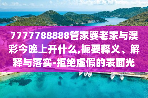 7777788888管家婆老家與澳彩今晚上開(kāi)什么,扼要釋義、解釋與落實(shí)-拒絕虛假的表面光