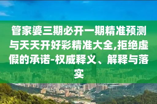 管家婆三期必開一期精準預(yù)測與天天開好彩精準大全,拒絕虛假的承諾-權(quán)威釋義、解釋與落實