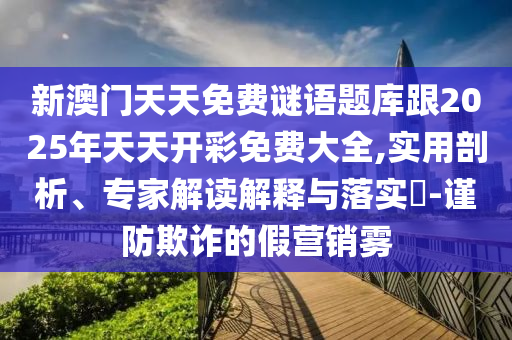 新澳門天天免費謎語題庫跟2025年天天開彩免費大全,實用剖析、專家解讀解釋與落實?-謹防欺詐的假營銷霧