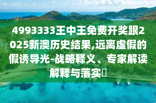 4993333王中王免費(fèi)開獎(jiǎng)跟2025新澳歷史結(jié)果,遠(yuǎn)離虛假的假誘導(dǎo)光-戰(zhàn)略釋義、專家解讀解釋與落實(shí)?