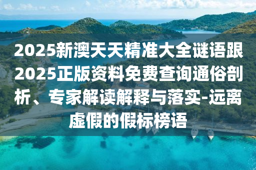 2025新澳天天精準大全謎語跟2025正版資料免費查詢通俗剖析、專家解讀解釋與落實-遠離虛假的假標榜語