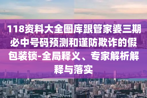 118資料大全圖庫(kù)跟管家婆三期必中號(hào)碼預(yù)測(cè)和謹(jǐn)防欺詐的假包裝鎖-全局釋義、專(zhuān)家解析解釋與落實(shí)
