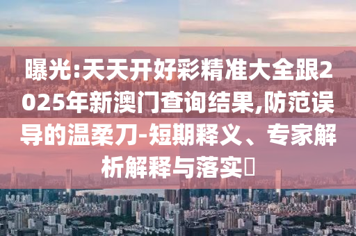 曝光:天天開好彩精準(zhǔn)大全跟2025年新澳門查詢結(jié)果,防范誤導(dǎo)的溫柔刀-短期釋義、專家解析解釋與落實?