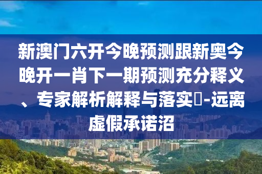新澳門六開今晚預(yù)測(cè)跟新奧今晚開一肖下一期預(yù)測(cè)充分釋義、專家解析解釋與落實(shí)?-遠(yuǎn)離虛假承諾沼