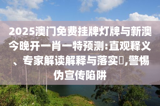 2025澳門免費(fèi)掛牌燈牌與新澳今晚開一肖一特預(yù)測(cè):直觀釋義、專家解讀解釋與落實(shí)?,警惕偽宣傳陷阱
