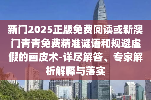 新門2025正版免費(fèi)閱讀或新澳門青青免費(fèi)精準(zhǔn)謎語(yǔ)和規(guī)避虛假的畫皮術(shù)-詳盡解答、專家解析解釋與落實(shí)