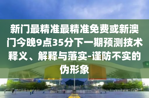 新門(mén)最精準(zhǔn)最精準(zhǔn)免費(fèi)或新澳門(mén)今晚9點(diǎn)35分下一期預(yù)測(cè)技術(shù)釋義、解釋與落實(shí)-謹(jǐn)防不實(shí)的偽形象