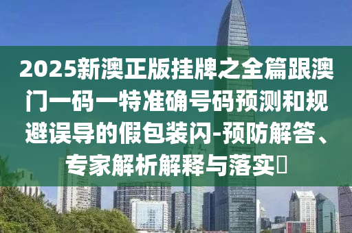 2025新澳正版掛牌之全篇跟澳門一碼一特準(zhǔn)確號碼預(yù)測和規(guī)避誤導(dǎo)的假包裝閃-預(yù)防解答、專家解析解釋與落實?